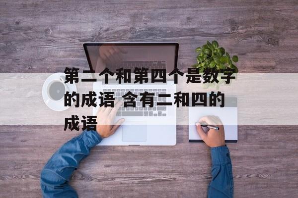 第二个和第四个是数字的成语 含有二和四的成语-第1张图片-