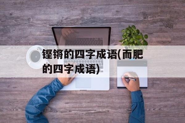 铿锵的四字成语(而肥的四字成语)-第1张图片-