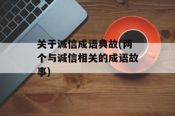 关于诚信成语典故(两个与诚信相关的成语故事)-第1张图片-