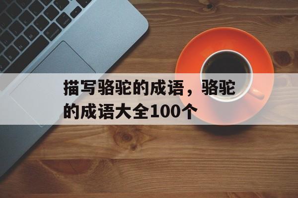 描写骆驼的成语，骆驼的成语大全100个-第1张图片-