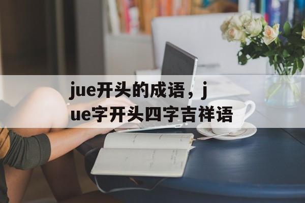 jue开头的成语，jue字开头四字吉祥语-第1张图片-