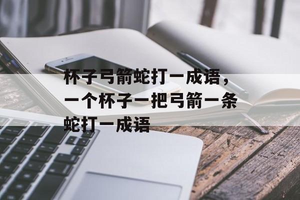 杯子弓箭蛇打一成语，一个杯子一把弓箭一条蛇打一成语-第1张图片-