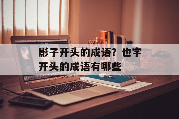 影子开头的成语？也字开头的成语有哪些-第1张图片-