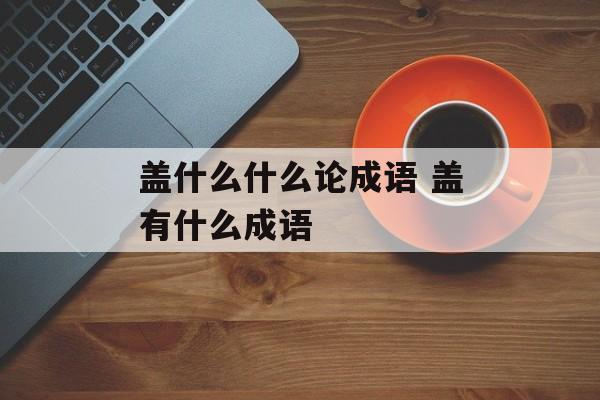 盖什么什么论成语 盖有什么成语-第1张图片-