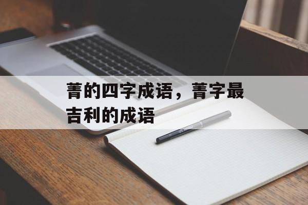 菁的四字成语，菁字最吉利的成语-第1张图片-