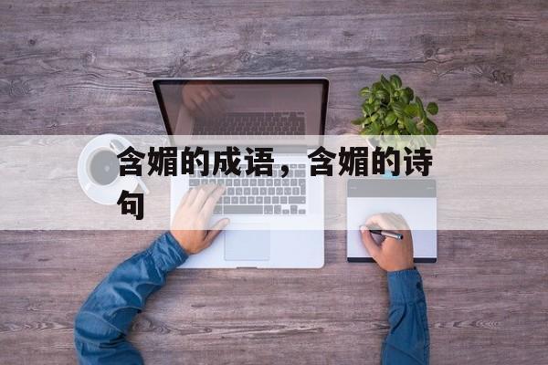 含媚的成语，含媚的诗句-第1张图片-