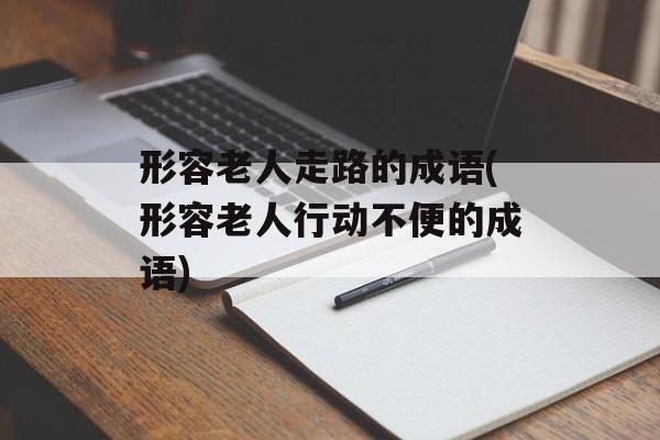 形容老人走路的成语(形容老人行动不便的成语)-第1张图片-