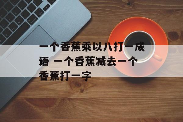 一个香蕉乘以八打一成语 一个香蕉减去一个香蕉打一字-第1张图片-