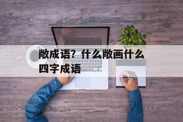 敞成语？什么敞画什么四字成语-第1张图片-