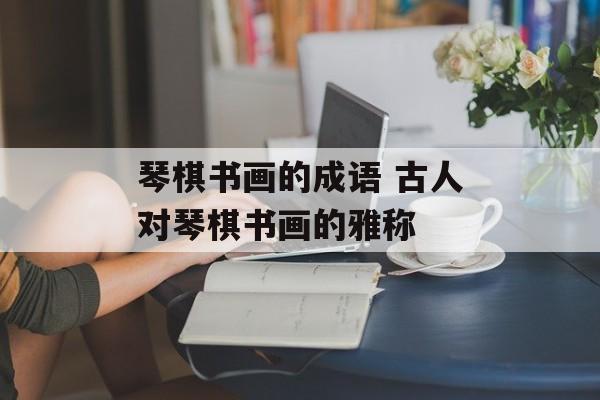 琴棋书画的成语 古人对琴棋书画的雅称-第1张图片-