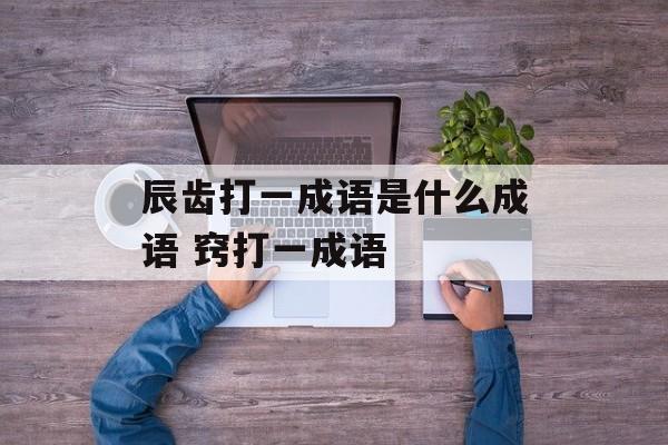 辰齿打一成语是什么成语 窍打一成语-第1张图片-