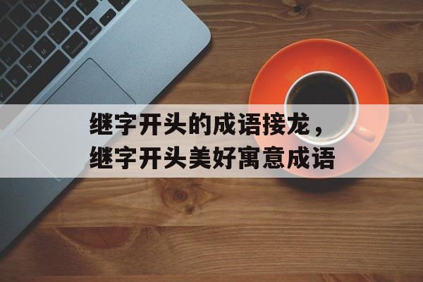 继字开头的成语接龙，继字开头美好寓意成语-第1张图片-