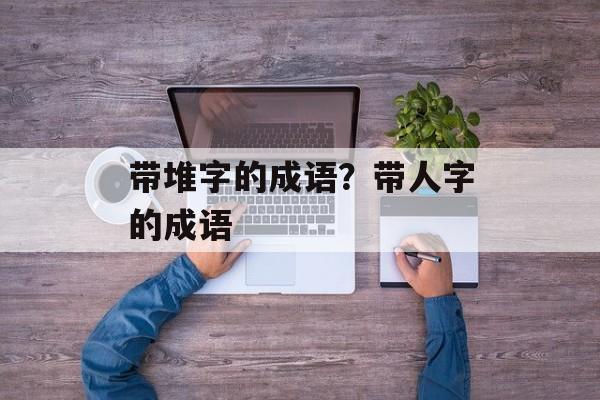 带堆字的成语？带人字的成语-第1张图片-