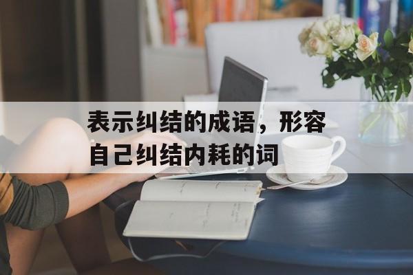 表示纠结的成语，形容自己纠结内耗的词-第1张图片-