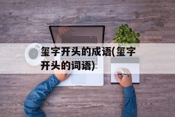 玺字开头的成语(玺字开头的词语)-第1张图片-