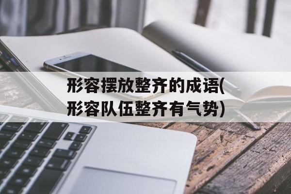形容摆放整齐的成语(形容队伍整齐有气势)-第1张图片-