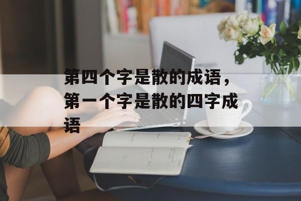 第四个字是散的成语，第一个字是散的四字成语-第1张图片-