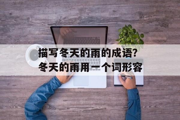 描写冬天的雨的成语？冬天的雨用一个词形容-第1张图片-