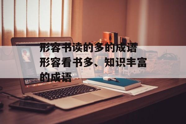 形容书读的多的成语 形容看书多、知识丰富的成语-第1张图片-