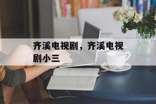 齐溪电视剧，齐溪电视剧小三-第1张图片-