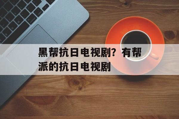 黑帮抗日电视剧？有帮派的抗日电视剧-第1张图片-