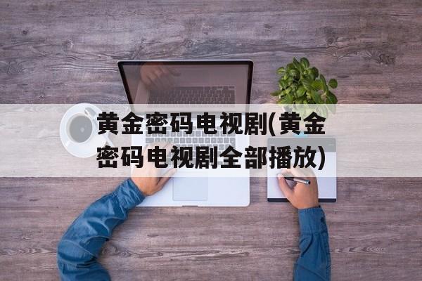 黄金密码电视剧(黄金密码电视剧全部播放)-第1张图片-