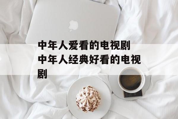 中年人爱看的电视剧 中年人经典好看的电视剧-第1张图片-