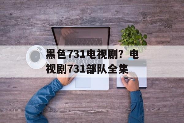 黑色731电视剧？电视剧731部队全集-第1张图片-
