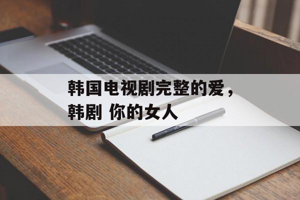 韩国电视剧完整的爱，韩剧 你的女人-第1张图片-