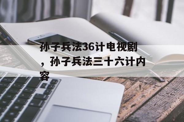 孙子兵法36计电视剧，孙子兵法三十六计内容-第1张图片-
