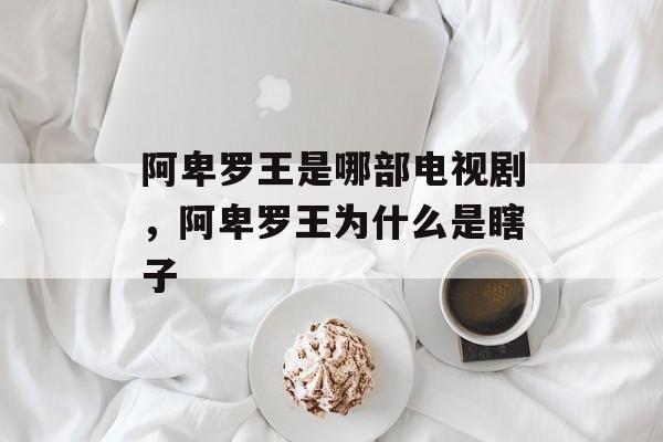 阿卑罗王是哪部电视剧，阿卑罗王为什么是瞎子-第1张图片-