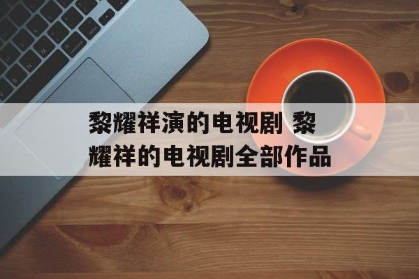 黎耀祥演的电视剧 黎耀祥的电视剧全部作品-第1张图片-