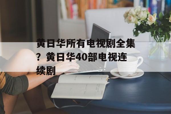 黄日华所有电视剧全集？黄日华40部电视连续剧-第1张图片-