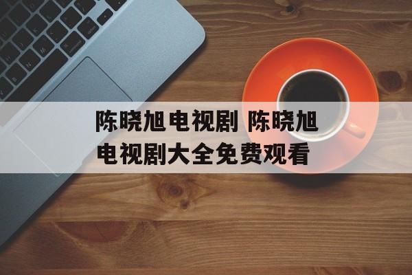 陈晓旭电视剧 陈晓旭电视剧大全免费观看-第1张图片-