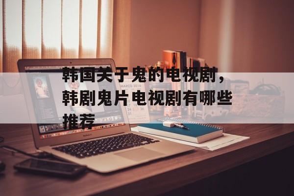 韩国关于鬼的电视剧，韩剧鬼片电视剧有哪些推荐-第1张图片-