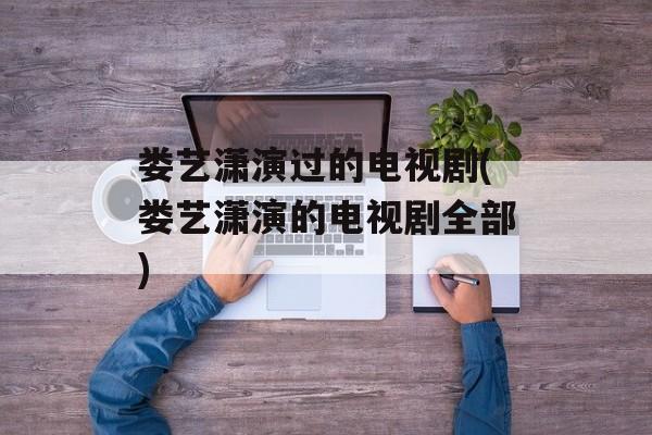 娄艺潇演过的电视剧(娄艺潇演的电视剧全部)-第1张图片-