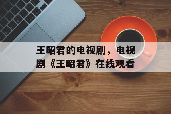 王昭君的电视剧，电视剧《王昭君》在线观看-第1张图片-