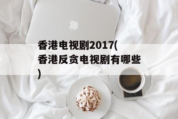 香港电视剧2017(香港反贪电视剧有哪些)-第1张图片-