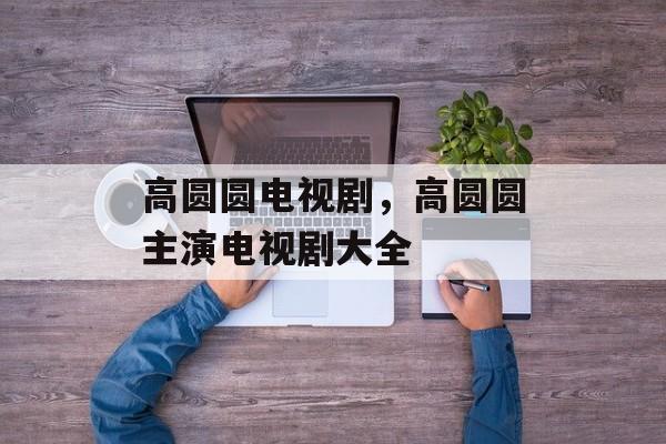 高圆圆电视剧，高圆圆主演电视剧大全-第1张图片-