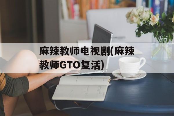 麻辣教师电视剧(麻辣教师GTO复活)-第1张图片-