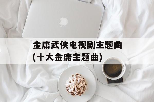 金庸武侠电视剧主题曲(十大金庸主题曲)-第1张图片-