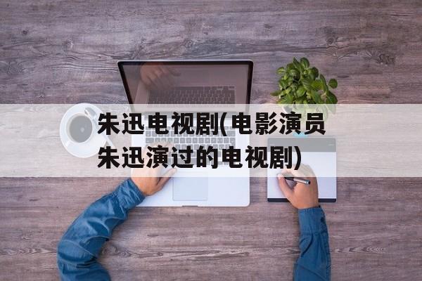 朱迅电视剧(电影演员朱迅演过的电视剧)-第1张图片-