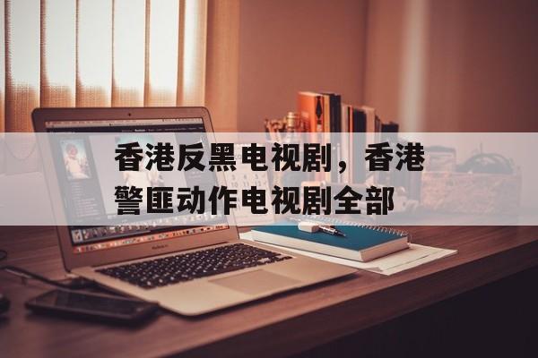 香港反黑电视剧，香港警匪动作电视剧全部-第1张图片-