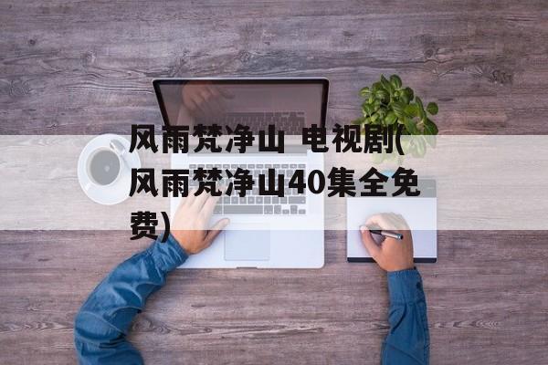 风雨梵净山 电视剧(风雨梵净山40集全免费)-第1张图片-