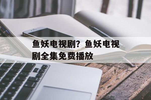 鱼妖电视剧？鱼妖电视剧全集免费播放-第1张图片-