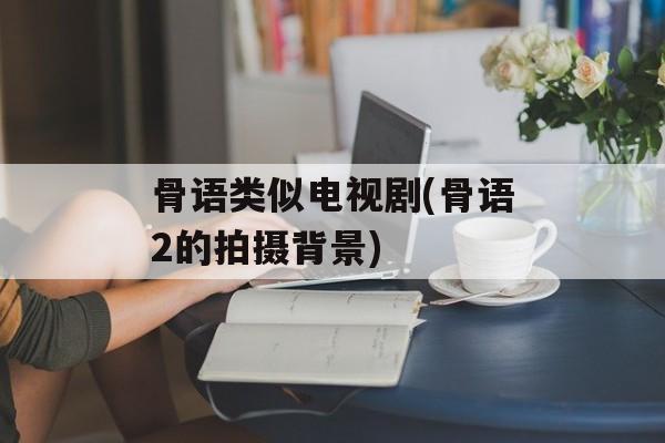 骨语类似电视剧(骨语2的拍摄背景)-第1张图片-