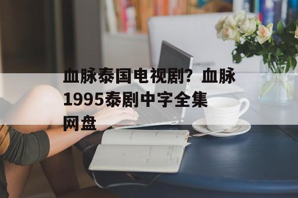血脉泰国电视剧？血脉1995泰剧中字全集网盘-第1张图片-