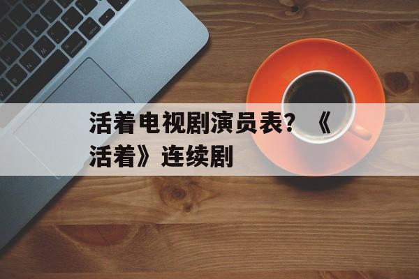活着电视剧演员表？《活着》连续剧-第1张图片-