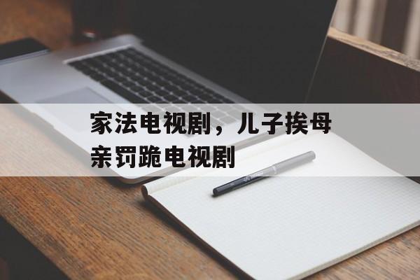 家法电视剧，儿子挨母亲罚跪电视剧-第1张图片-
