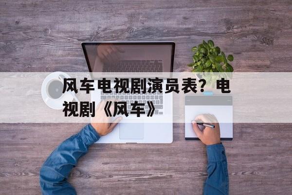 风车电视剧演员表？电视剧《风车》-第1张图片-